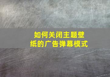 如何关闭主题壁纸的广告弹幕模式