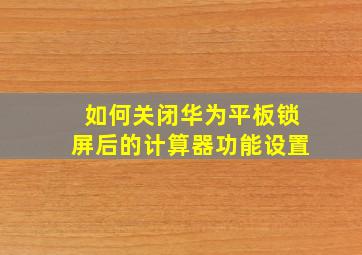 如何关闭华为平板锁屏后的计算器功能设置