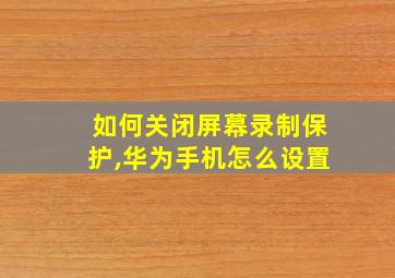 如何关闭屏幕录制保护,华为手机怎么设置