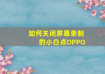 如何关闭屏幕录制的小白点OPPO