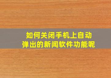 如何关闭手机上自动弹出的新闻软件功能呢