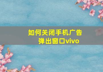 如何关闭手机广告弹出窗口vivo