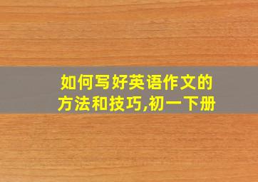 如何写好英语作文的方法和技巧,初一下册