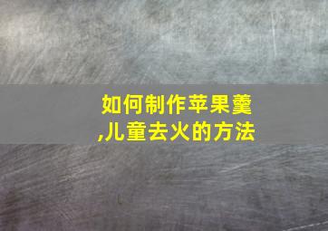 如何制作苹果羹,儿童去火的方法