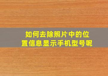 如何去除照片中的位置信息显示手机型号呢