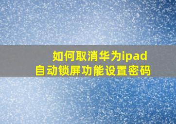 如何取消华为ipad自动锁屏功能设置密码