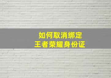 如何取消绑定王者荣耀身份证