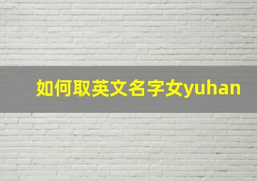 如何取英文名字女yuhan