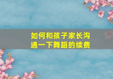 如何和孩子家长沟通一下舞蹈的续费