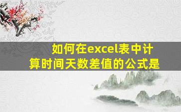 如何在excel表中计算时间天数差值的公式是