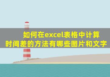 如何在excel表格中计算时间差的方法有哪些图片和文字