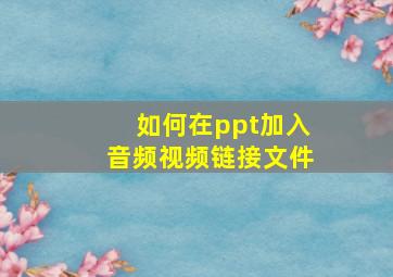 如何在ppt加入音频视频链接文件