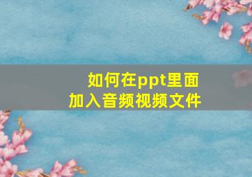 如何在ppt里面加入音频视频文件