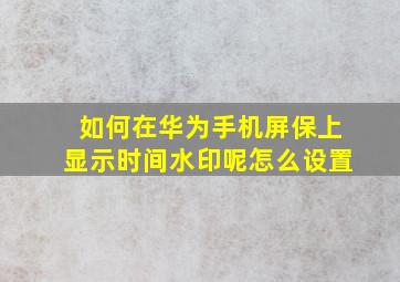 如何在华为手机屏保上显示时间水印呢怎么设置