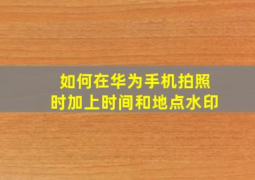 如何在华为手机拍照时加上时间和地点水印