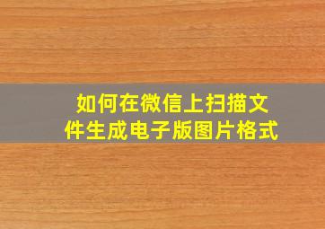 如何在微信上扫描文件生成电子版图片格式