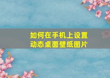 如何在手机上设置动态桌面壁纸图片