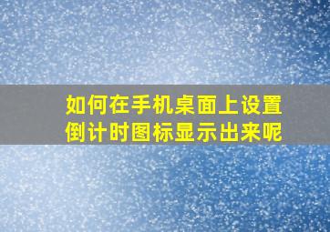 如何在手机桌面上设置倒计时图标显示出来呢