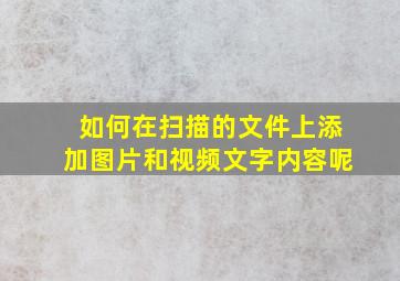 如何在扫描的文件上添加图片和视频文字内容呢