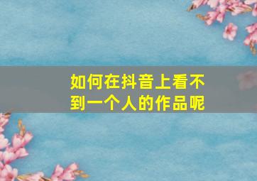 如何在抖音上看不到一个人的作品呢