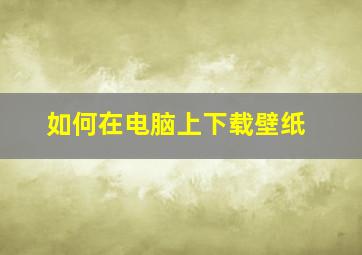 如何在电脑上下载壁纸