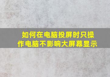 如何在电脑投屏时只操作电脑不影响大屏幕显示