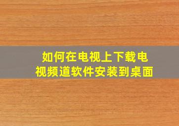 如何在电视上下载电视频道软件安装到桌面