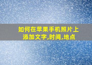 如何在苹果手机照片上添加文字,时间,地点