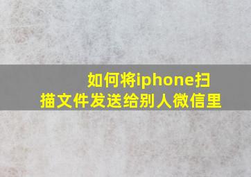 如何将iphone扫描文件发送给别人微信里