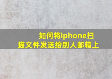 如何将iphone扫描文件发送给别人邮箱上