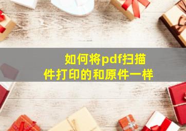 如何将pdf扫描件打印的和原件一样