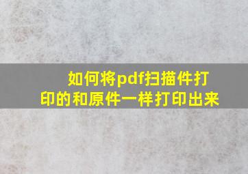 如何将pdf扫描件打印的和原件一样打印出来