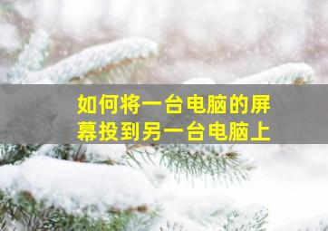 如何将一台电脑的屏幕投到另一台电脑上