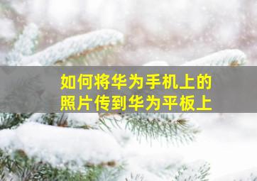 如何将华为手机上的照片传到华为平板上