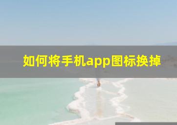 如何将手机app图标换掉