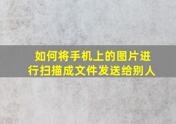 如何将手机上的图片进行扫描成文件发送给别人