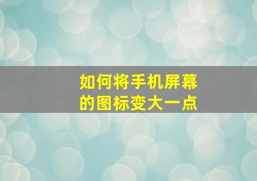 如何将手机屏幕的图标变大一点