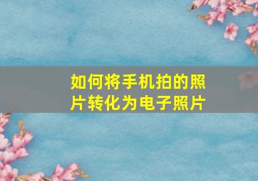 如何将手机拍的照片转化为电子照片