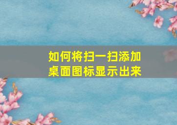 如何将扫一扫添加桌面图标显示出来