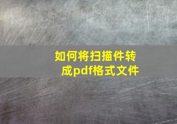 如何将扫描件转成pdf格式文件