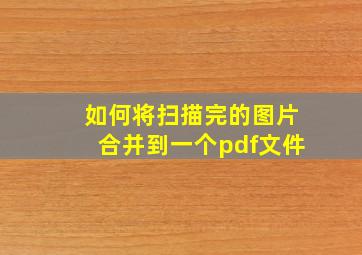 如何将扫描完的图片合并到一个pdf文件