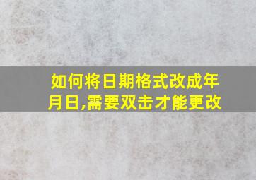 如何将日期格式改成年月日,需要双击才能更改