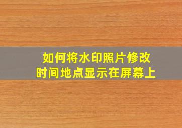 如何将水印照片修改时间地点显示在屏幕上