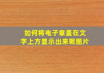 如何将电子章盖在文字上方显示出来呢图片