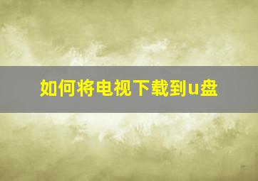 如何将电视下载到u盘