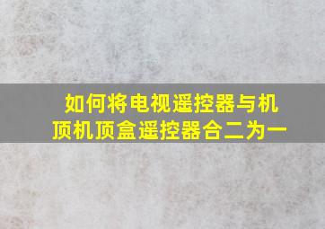 如何将电视遥控器与机顶机顶盒遥控器合二为一