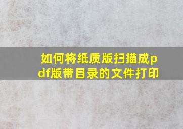 如何将纸质版扫描成pdf版带目录的文件打印