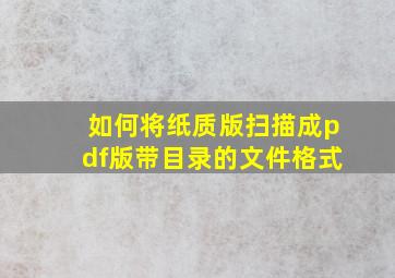 如何将纸质版扫描成pdf版带目录的文件格式