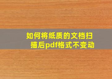 如何将纸质的文档扫描后pdf格式不变动