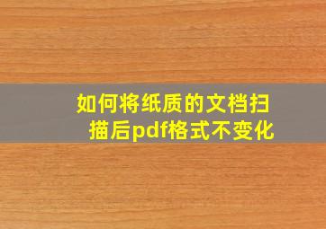 如何将纸质的文档扫描后pdf格式不变化